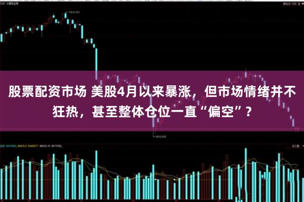 股票配资市场 美股4月以来暴涨，但市场情绪并不狂热，甚至整体仓位一直“偏空”？