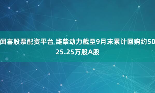 闻喜股票配资平台 潍柴动力截至9月末累计回购约5025.25万股A股