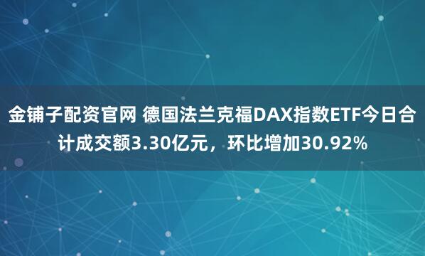 金铺子配资官网 德国法兰克福DAX指数ETF今日合计成交额3.30亿元，环比增加30.92%