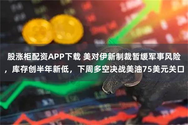 股涨柜配资APP下载 美对伊新制裁暂缓军事风险，库存创半年新低，下周多空决战美油75美元关口