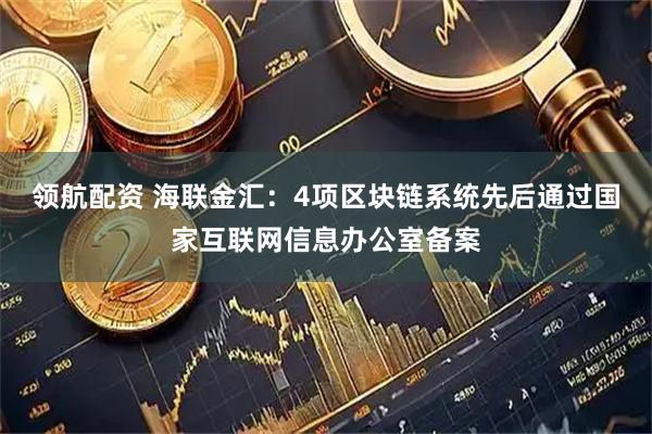 领航配资 海联金汇：4项区块链系统先后通过国家互联网信息办公室备案