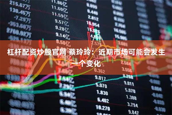 杠杆配资炒股官网 蔡玲玲：近期市场可能会发生一个变化