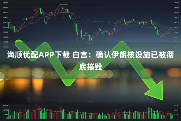 海顺优配APP下载 白宫：确认伊朗核设施已被彻底摧毁