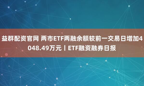 益群配资官网 两市ETF两融余额较前一交易日增加4048.49万元丨ETF融资融券日报