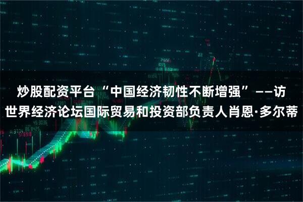 炒股配资平台 “中国经济韧性不断增强” ——访世界经济论坛国际贸易和投资部负责人肖恩·多尔蒂