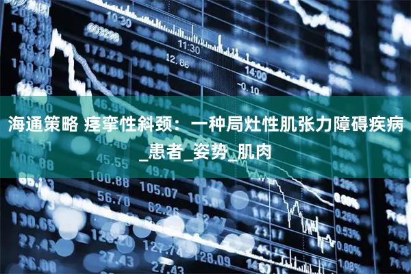 海通策略 痉挛性斜颈：一种局灶性肌张力障碍疾病_患者_姿势_肌肉