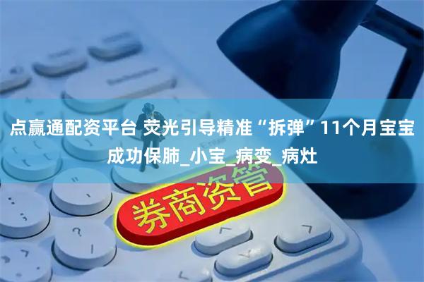 点赢通配资平台 荧光引导精准“拆弹”11个月宝宝成功保肺_小宝_病变_病灶