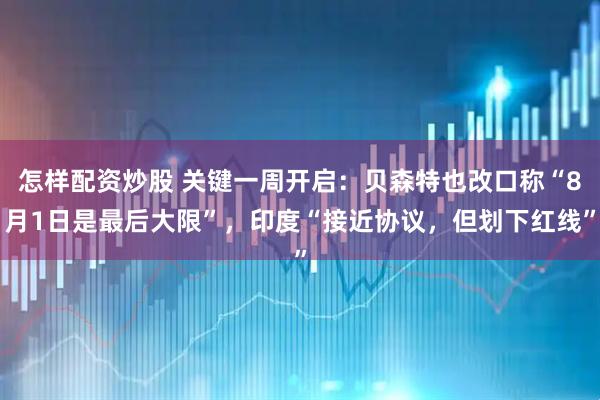 怎样配资炒股 关键一周开启：贝森特也改口称“8月1日是最后大限”，印度“接近协议，但划下红线”
