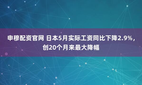 申穆配资官网 日本5月实际工资同比下降2.9%，创20个月来最大降幅