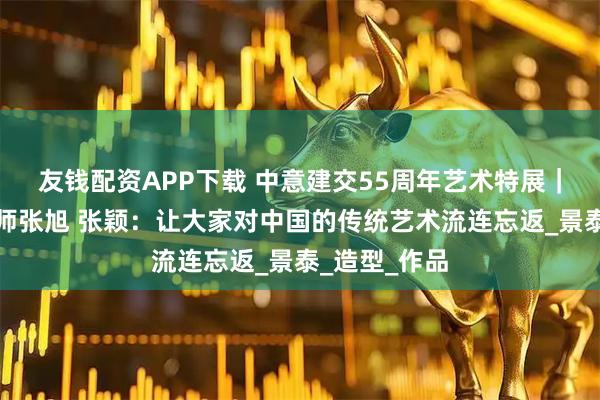 友钱配资APP下载 中意建交55周年艺术特展｜工艺美术大师张旭 张颖：让大家对中国的传统艺术流连忘返_景泰_造型_作品