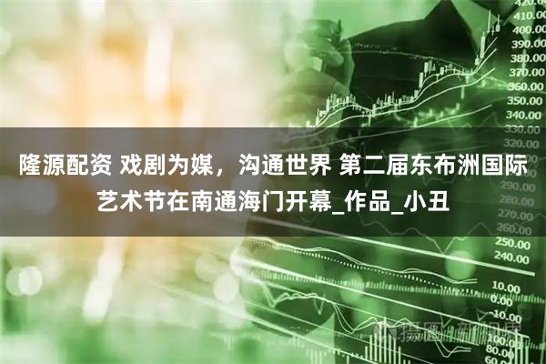 隆源配资 戏剧为媒，沟通世界 第二届东布洲国际艺术节在南通海门开幕_作品_小丑