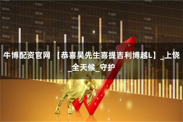 牛博配资官网 【恭喜吴先生喜提吉利博越L】_上饶_全天候_守护