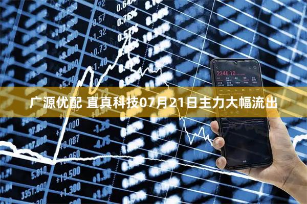 广源优配 直真科技07月21日主力大幅流出
