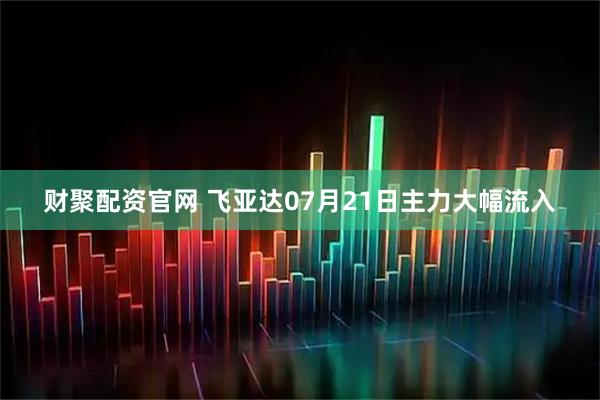 财聚配资官网 飞亚达07月21日主力大幅流入