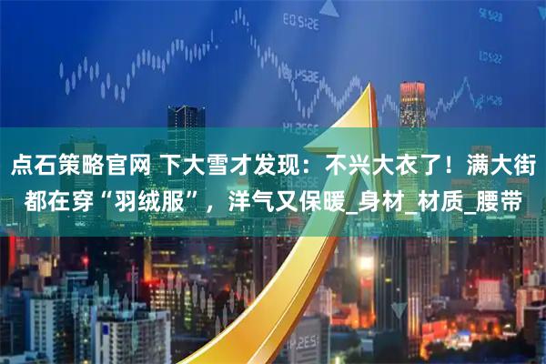 点石策略官网 下大雪才发现：不兴大衣了！满大街都在穿“羽绒服”，洋气又保暖_身材_材质_腰带