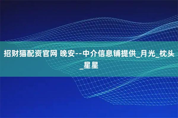招财猫配资官网 晚安--中介信息铺提供_月光_枕头_星星