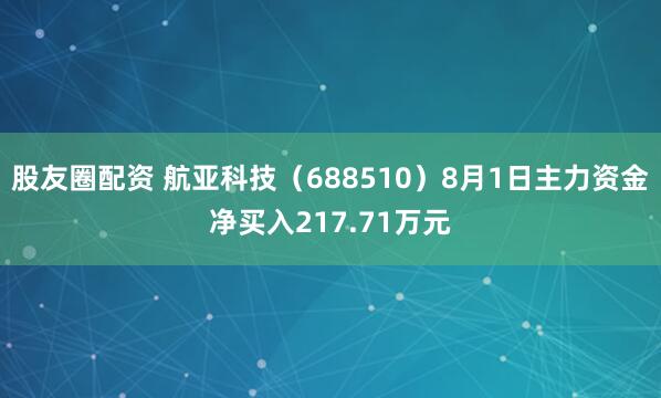 股友圈配资 航亚科技（688510）8月1日主力资金净买入217.71万元