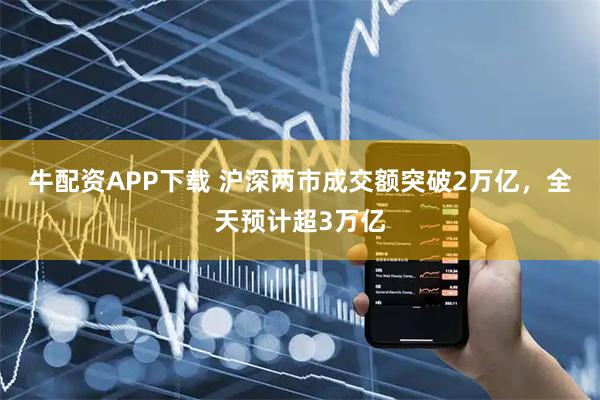 牛配资APP下载 沪深两市成交额突破2万亿，全天预计超3万亿