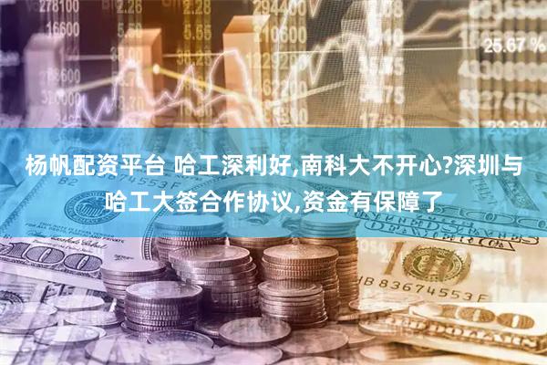 杨帆配资平台 哈工深利好,南科大不开心?深圳与哈工大签合作协议,资金有保障了