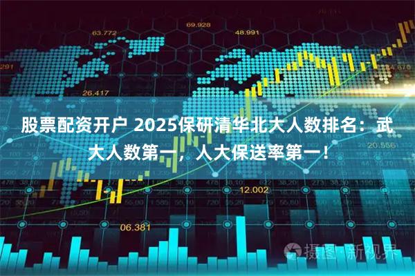 股票配资开户 2025保研清华北大人数排名：武大人数第一，人大保送率第一！