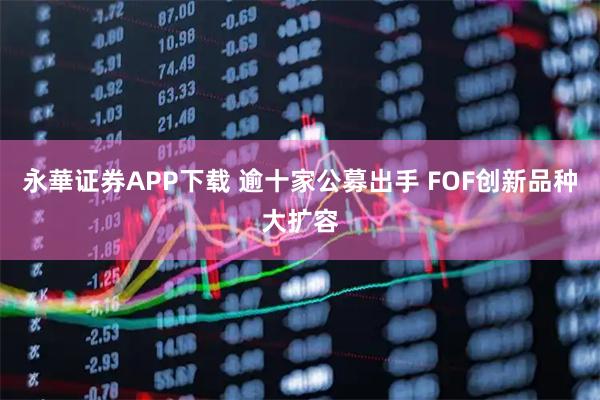 永華证券APP下载 逾十家公募出手 FOF创新品种大扩容