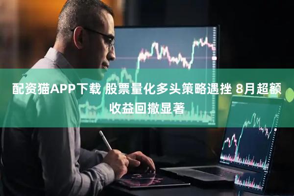 配资猫APP下载 股票量化多头策略遇挫 8月超额收益回撤显著