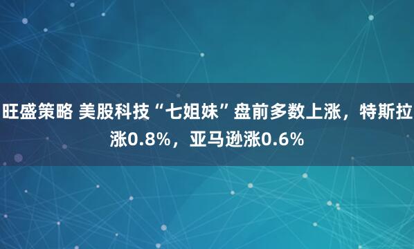 旺盛策略 美股科技“七姐妹”盘前多数上涨，特斯拉涨0.8%，亚马逊涨0.6%