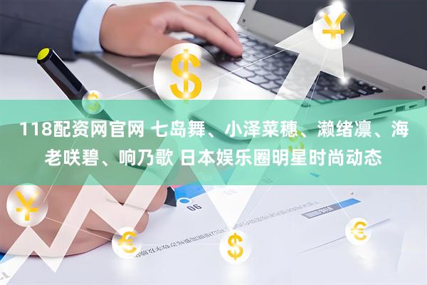 118配资网官网 七岛舞、小泽菜穗、濑绪凛、海老咲碧、响乃歌 日本娱乐圈明星时尚动态