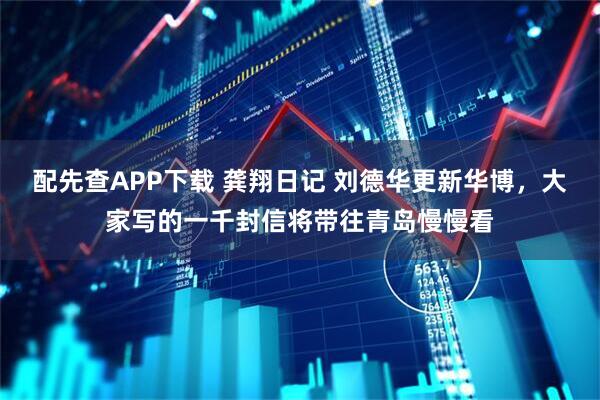 配先查APP下载 龚翔日记 刘德华更新华博，大家写的一千封信将带往青岛慢慢看