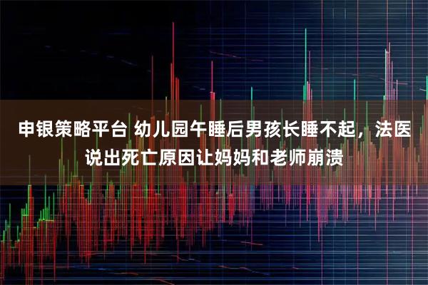 申银策略平台 幼儿园午睡后男孩长睡不起，法医说出死亡原因让妈妈和老师崩溃