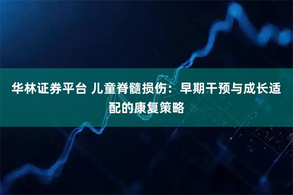 华林证券平台 儿童脊髓损伤：早期干预与成长适配的康复策略