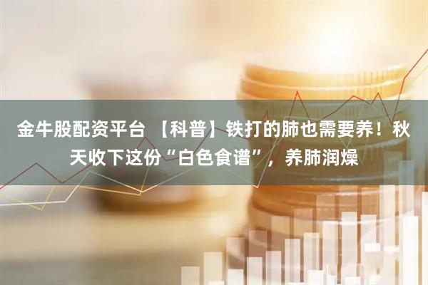 金牛股配资平台 【科普】铁打的肺也需要养！秋天收下这份“白色食谱”，养肺润燥