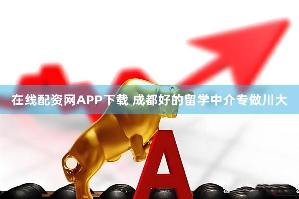 在线配资网APP下载 成都好的留学中介专做川大