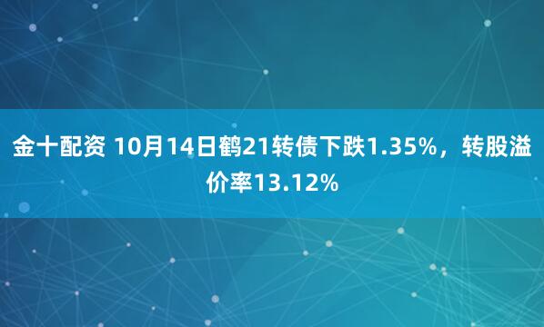 金十配资 10月14日鹤21转债下跌1.35%，转股溢价率13.12%