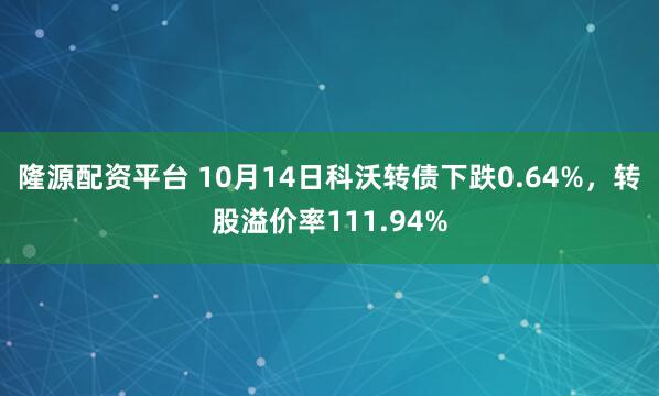 隆源配资平台 10月14日科沃转债下跌0.64%，转股溢价率111.94%