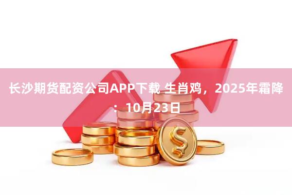 长沙期货配资公司APP下载 生肖鸡，2025年霜降：10月23日