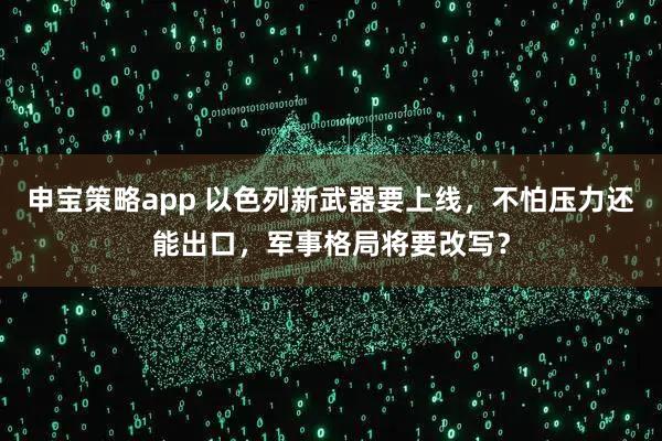申宝策略app 以色列新武器要上线，不怕压力还能出口，军事格局将要改写？