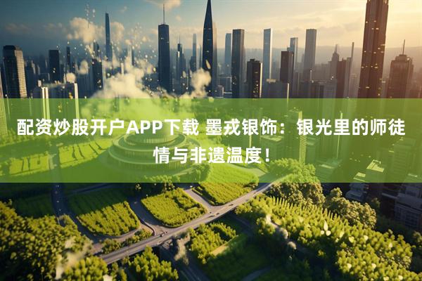 配资炒股开户APP下载 墨戎银饰：银光里的师徒情与非遗温度！