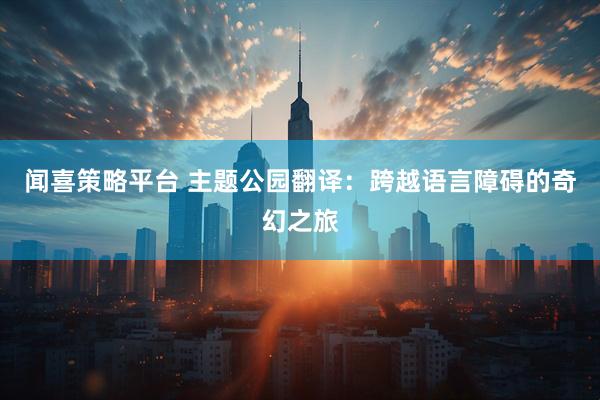 闻喜策略平台 主题公园翻译：跨越语言障碍的奇幻之旅
