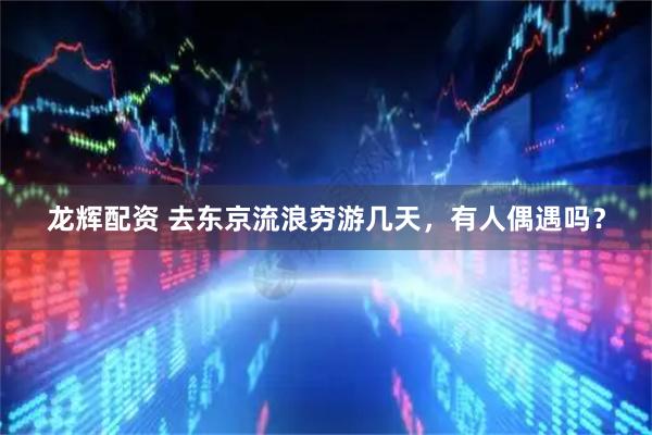 龙辉配资 去东京流浪穷游几天，有人偶遇吗？