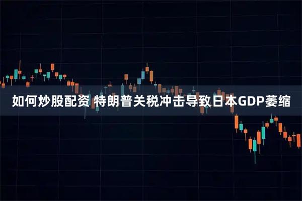 如何炒股配资 特朗普关税冲击导致日本GDP萎缩