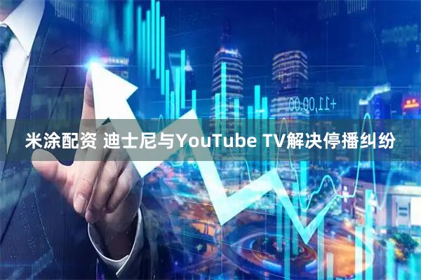 米涂配资 迪士尼与YouTube TV解决停播纠纷