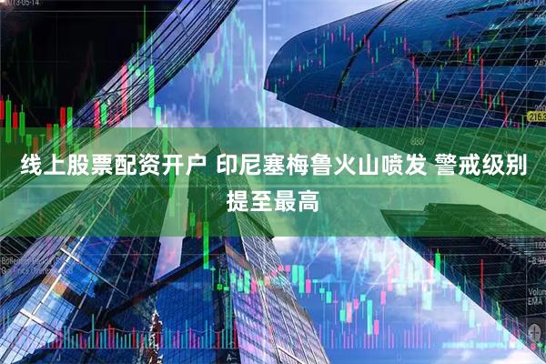 线上股票配资开户 印尼塞梅鲁火山喷发 警戒级别提至最高