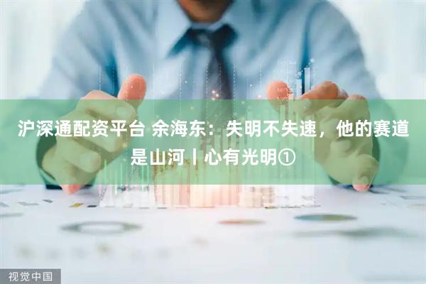沪深通配资平台 余海东：失明不失速，他的赛道是山河丨心有光明①