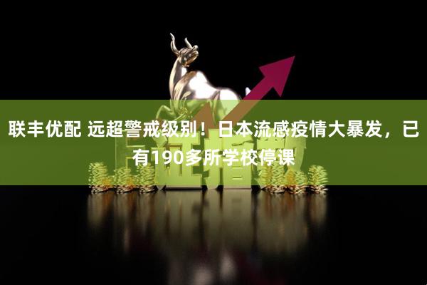 联丰优配 远超警戒级别！日本流感疫情大暴发，已有190多所学校停课