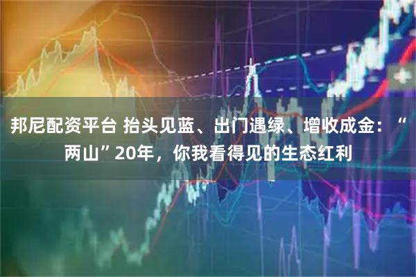 邦尼配资平台 抬头见蓝、出门遇绿、增收成金：“两山”20年，你我看得见的生态红利