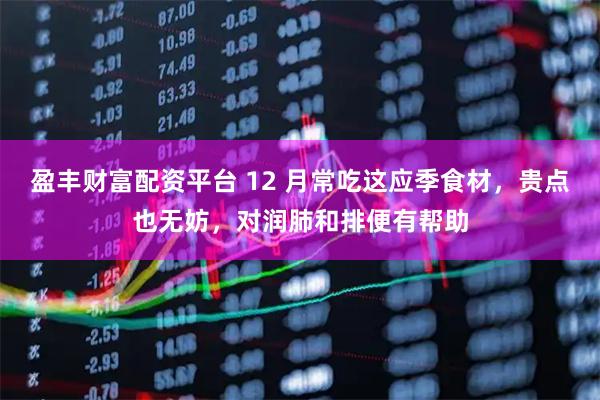 盈丰财富配资平台 12 月常吃这应季食材，贵点也无妨，对润肺和排便有帮助