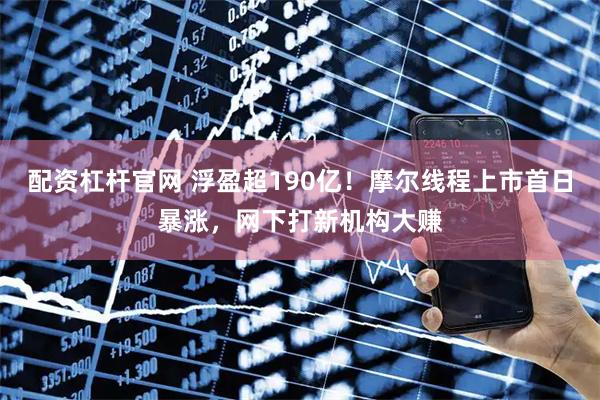 配资杠杆官网 浮盈超190亿！摩尔线程上市首日暴涨，网下打新机构大赚