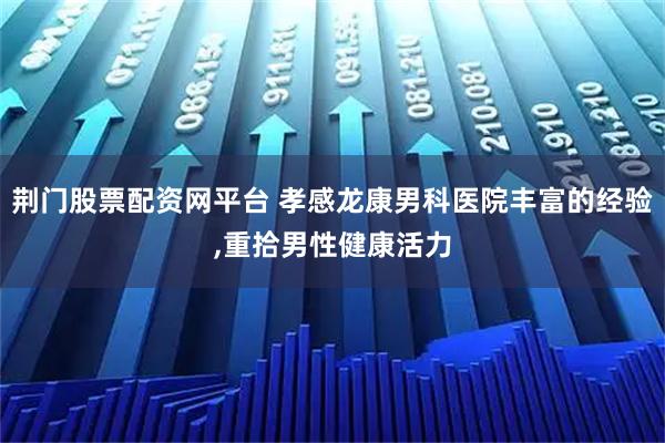 荆门股票配资网平台 孝感龙康男科医院丰富的经验,重拾男性健康活力