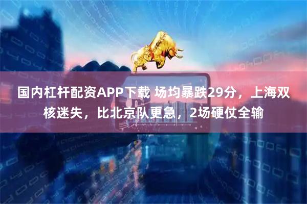 国内杠杆配资APP下载 场均暴跌29分，上海双核迷失，比北京队更急，2场硬仗全输